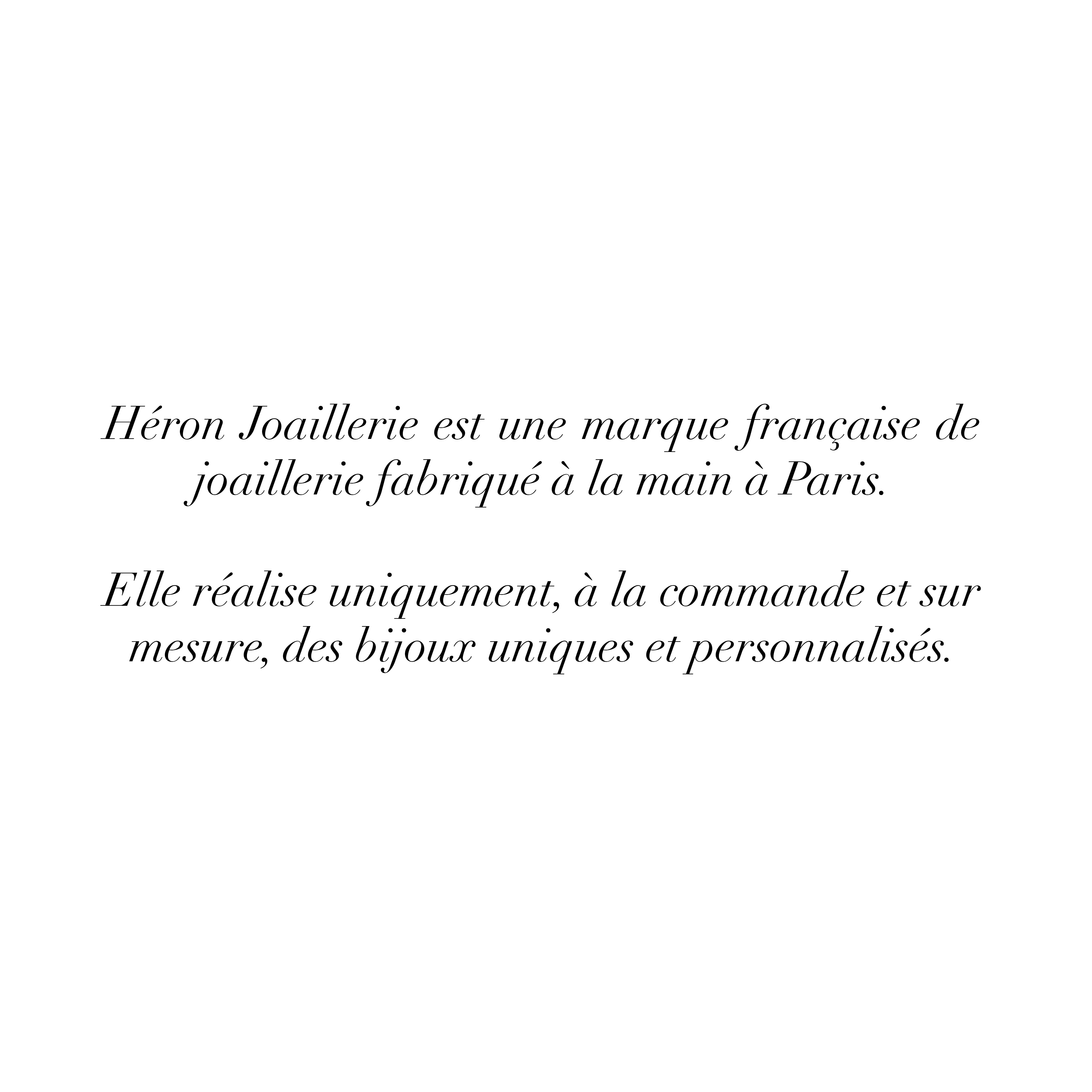 Héron Joaillerie est une marque française de joaillerie fabriqué à la main à Paris.

Elle réalise uniquement, à la commande et sur mesure, des bijoux uniques et personnalisés.